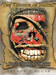 Title: The Knights of Malta, World Wars, A Great Plague, A Killer Shark In New Jersey and Other Heartwarming Chronicles, Author: Arthur F Apgar