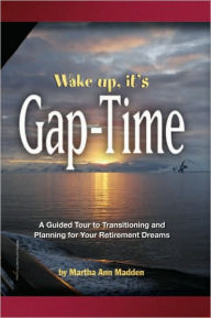 Title: Wake up, it's Gap-Time: A Guided Tour to Transitioning and Planning for Your Retirement Dreams, Author: Martha Ann Madden