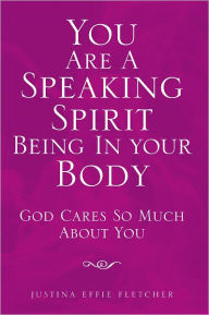 Title: You Are A Speaking Spirit Being In Your Body: God Cares So Much About You, Author: Justina Effie Fletcher