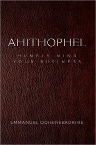 Title: Ahithophel: Humbly Mind Your Business, Author: Emmanuel Oghenebrorhie