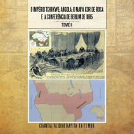Title: O Imperio Tchokwe; Angola; O Mapa Cor - de - Rosa E a Confere Ncia de Berlim de 1885: Tomo I, Author: Chantal Alidor Kayitakatembo