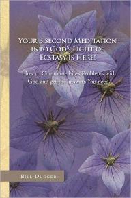 Title: Your 3 second Meditation into God's Light of Ecstasy is Here!: How to Commune Life's Problems with God and get the answers You need., Author: Bill Dugger