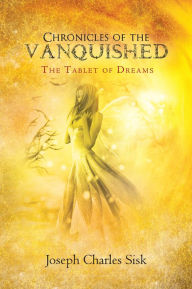 Title: Chronicles of the Vanquished: The Tablet of Dreams, Author: Joseph Charles Sisk