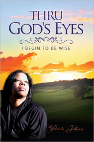 Title: Thru God's Eyes: I Begin To Be Wise, Author: Yolanda Johnson