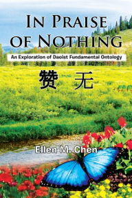 Title: In Praise of Nothing: An Exploration of Daoist Fundamental Ontology, Author: Ellen M. Chen