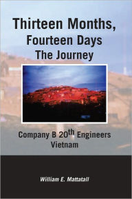 Title: Thirteen Months, Fourteen Days The Journey: Company B 20th Engineers Vietnam, Author: William E. Mattatall