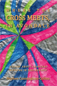 Title: WHERE THE CROSS MEETS, IN AVONDALE: A Story of Churches working in partnership, Author: Stephen Cunningham-Collins