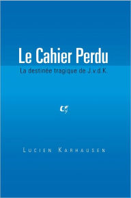 Title: Le Cahier Perdu: La destinée tragique de J.v.d.K., Author: Lucien Karhausen