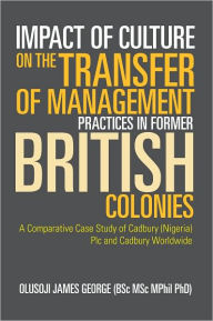 Title: Impact of Culture on the Transfer of Management Practices in Former British Colonies: A Comparative Case Study of Cadbury (Nigeria) Plc and Cadbury Worldwide, Author: OLUSOJI JAMES GEORGE (BSc MSc MPhil Ph