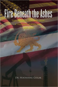 Title: Fire Beneath the Ashes: The United States and Iran: A Historic Perspective 1829-1947, Author: Dr. Hooshang Guilak