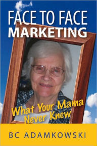 Title: Face to Face Marketing: What Your Mama Never Knew, Author: BC Adamkowski