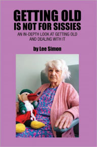 Title: Getting Old is Not for Sissies: An In-Depth Look at Getting Old and Dealing with It, Author: Lee Simon