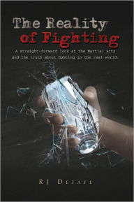 Title: The Reality of Fighting: A straight-forward look at the Martial Arts and the truth about fighting in the real world., Author: RJ Defaye