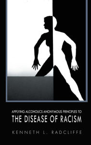 Title: APPLYING ALCOHOLICS ANONYMOUS PRINCIPLES TO THE DISEASE OF RACISM, Author: KENNETH L. RADCLIFFE