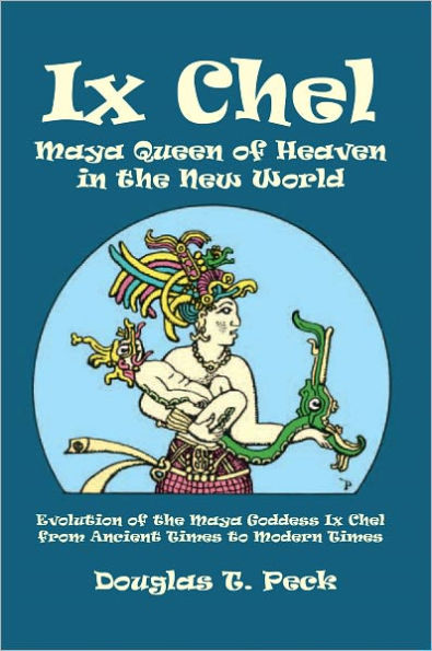 Ix Chel Maya Queen of Heaven in the New World: Evolution of the Maya Goddess Ix Chel from Ancient Times to Modern Times