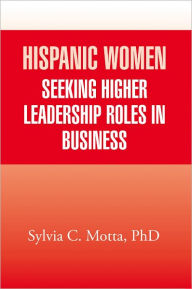 Title: Hispanic Women Seeking Higher Leadership Roles in Business, Author: PhD Sylvia C. Motta