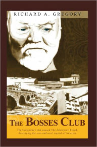 Title: The Bosses Club: The conspiracy that caused the Johnstown Flood,destroying the iron and steel capital of America, Author: Richard A. Gregory
