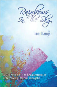 Title: Rainbows In The Sky: A Collection of the Recollections of Effervescing Ethereal Thoughts!, Author: Ime Ibanga