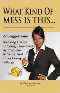 Title: What Kind of Mess Is This?: 27 Suggestions: Breaking Cycles of Being Consumed By Problems at Work and Other Group Settings, Author: Tameka Lancaster