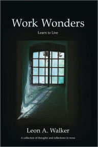 Title: Work Wonders: Learn to live, A collection of thoughts and reflections in verse: Learn to live, A collection of thoughts and reflections in verse, Author: Leon A. Walker