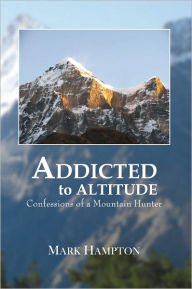 Title: Addicted to Altitude: Confessions of a Mountain Hunter, Author: Mark Hampton