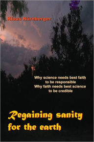 Title: Regaining Sanity for the Earth: Why science needs 'best faith' to be responsible, Why faith needs 'best science' to be credible, Author: Klaus Nürnberger