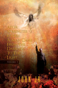 Title: After 30 Minutes in Hell a Man Came from the Darkness to the Light: Volume 1, Author: John Jr.