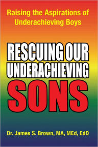 Title: Rescuing our Underachieving Sons: Raising the Aspirations of Underachieving Boys, Author: Dr. James S. Brown MA