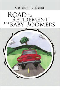 Title: Road To Retirement For Baby Boomers, Author: Gordon J. Dana