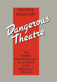 Title: Dangerous Theatre: The Federal Theatre Project as a Forum for New Plays, Author: George Kazacoff