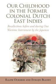 Title: Our Childhood in the Former Colonial Dutch East Indies: Recollections Before and During Our Wartime Internment by the Japanese, Author: Ralph Ockerse