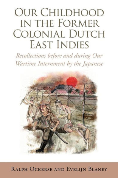 Our Childhood the Former Colonial Dutch East Indies: Recollections Before and During Wartime Internment by Japanese