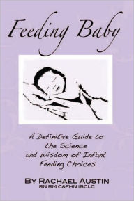 Title: Feeding Baby: A Definitive Guide to the Science and Wisdom of Infant Feeding Choices, Author: Rachael Austin RN RM C&FHN IBCLC