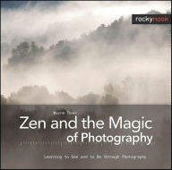 Title: Zen and the Magic of Photography: Learning to See and to Be through Photography, Author: Wayne Rowe