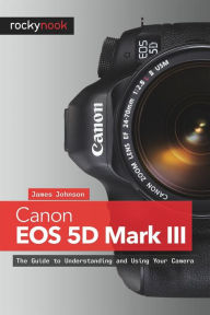 Title: Canon EOS 5D Mark III: The Guide to Understanding and Using Your Camera, Author: James Johnson