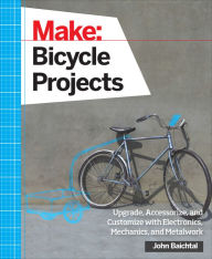 Title: Make: Bicycle Projects: Upgrade, Accessorize, and Customize with Electronics, Mechanics, and Metalwork, Author: John Baichtal