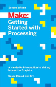 Title: Getting Started with Processing: A Hands-On Introduction to Making Interactive Graphics, Author: Casey Reas