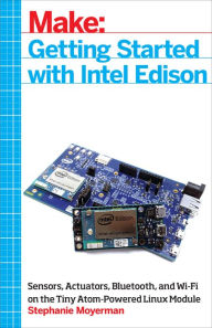 Title: Getting Started with Intel Edison: Sensors, Actuators, Bluetooth, and Wi-Fi on the Tiny Atom-Powered Linux Module, Author: Stephanie Moyerman