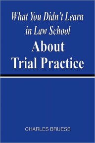 Title: What You Didn't Learn In Law School About Trial Practice, Author: Charles Bruess