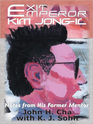 Title: Exit Emperor Kim Jong-il: Notes from His Former Mentor, Author: John H. Cha; K. J. Sohn