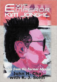 Title: Exit Emperor Kim Jong-Il: Notes from His Former Mentor, Author: John H. Cha