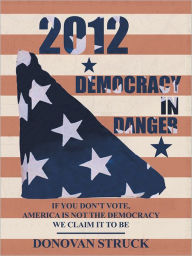 Title: 2012-Democracy In Danger: IF YOU DON'T VOTE, AMERICA IS NOT THE DEMOCRACY WE CLAIM IT TO BE, Author: Donovan Struck