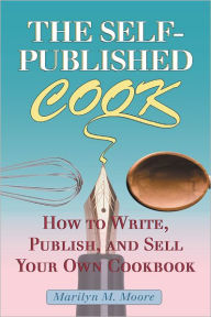 Title: The Self-Published Cook: How to Write, Publish, and Sell Your Own Cookbook, Author: Marilyn M. Moore