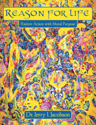 Title: Reason for Life: Positive Action with Moral Purpose, Author: Dr. Jerry I. Jacobson