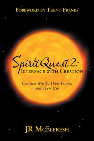 Title: SpiritQuest 2: Interface with Creation: Creative Words, Their Power, and Their Use, Author: JR McElfresh