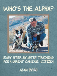 Title: Who'S the Alpha?: Easy Step-By-Step Training for a Great Canine Citizen, Author: Alan Berg