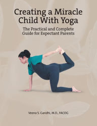 Title: Creating a Miracle Child with Yoga: The Practical and Complete Guide for Expectant Parents, Author: Veena S. Gandhi