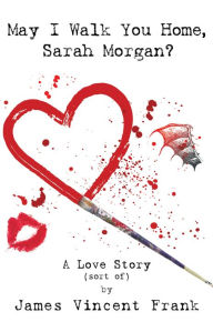 Title: May I Walk You Home, Sarah Morgan?: A Love Story (sort of), Author: James Vincent Frank