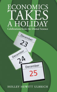 Title: Economics Takes a Holiday: Celebrations from the Dismal Science, Author: Holley Hewitt Ulbrich