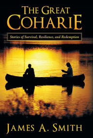 Title: The Great Coharie: Stories of Survival, Resilience, and Redemption, Author: James a Smith